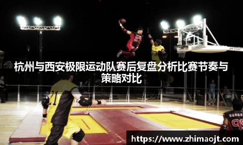 杭州与西安极限运动队赛后复盘分析比赛节奏与策略对比