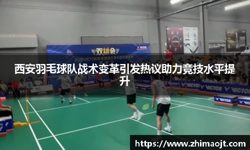 西安羽毛球队战术变革引发热议助力竞技水平提升