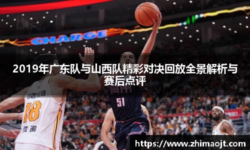 2019年广东队与山西队精彩对决回放全景解析与赛后点评
