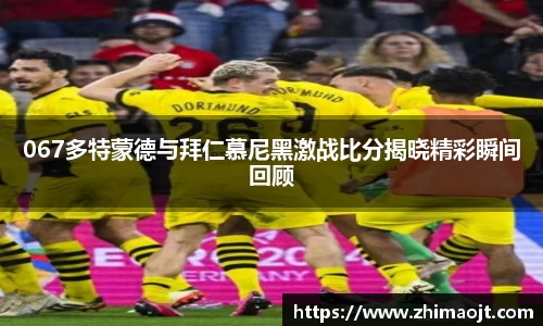 067多特蒙德与拜仁慕尼黑激战比分揭晓精彩瞬间回顾