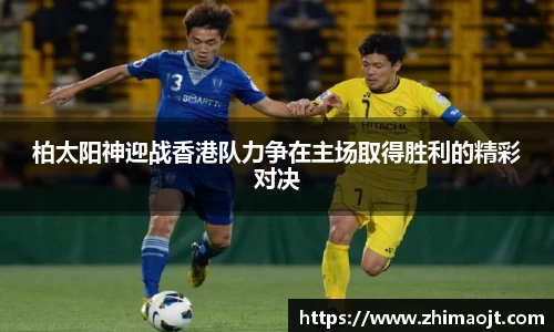 柏太阳神迎战香港队力争在主场取得胜利的精彩对决
